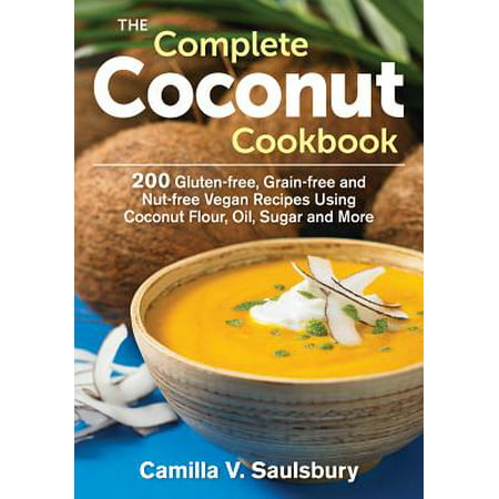The Complete Coconut Cookbook : 200 Gluten-Free, Grain-Free and Nut-Free Vegan Recipes Using Coconut Flour, Oil, Sugar and (Best Uses For Coconut Flour)