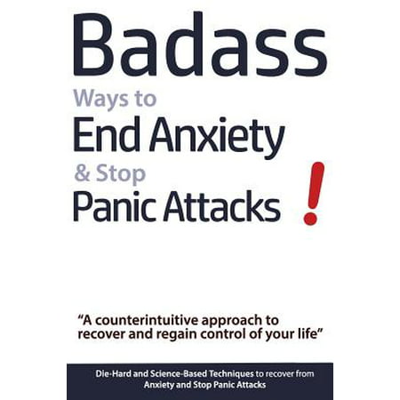 Badass Ways to End Anxiety & Stop Panic Attacks! - A Counterintuitive Approach to Recover and Regain Control of Your Life. : Die-Hard and Science-Based Techniques to Recover from Anxiety and Stop Panic