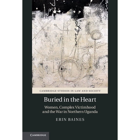 Cambridge Studies in Law and Society Buried in the Heart: Women, Complex Victimhood and the War in Northern Uganda, (Paperback)