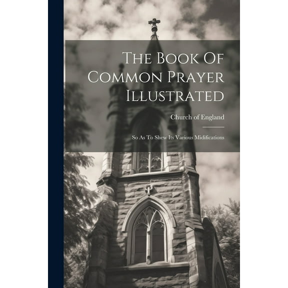 The Book Of Common Prayer Illustrated : So As To Shew Its Various Midifications (Paperback)