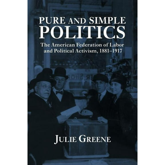Pure and Simple Politics: The American Federation of Labor and Political Activism, 1881 1917, (Paperback)