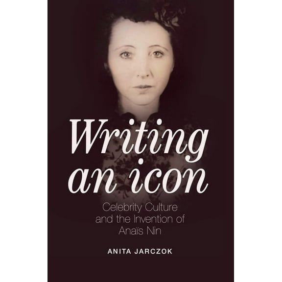 Writing an Icon: Celebrity Culture and the Invention of Anaïs Nin, (Hardcover)
