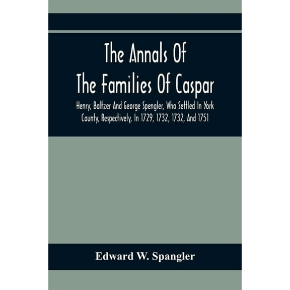 The Annals Of The Families Of Caspar, Henry, Baltzer And George Spengler, Who Settled In York County, Respectively, In 1, (Paperback)