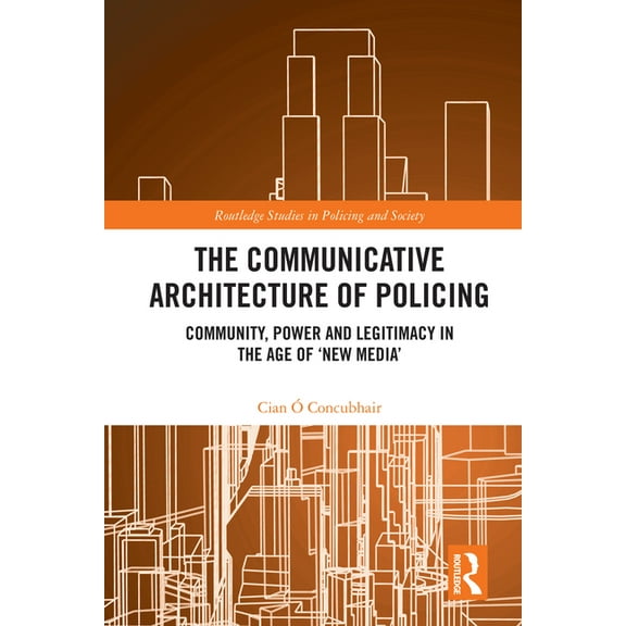 Routledge Studies in Policing and Societ The Communicative Architecture of Policing: Community, Power and Legitimacy in the Age of 'New Media', (Hardcover)