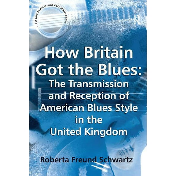 Ashgate Popular and Folk Music How Britain Got the Blues: The Transmission and Reception of American Blues Style in the United Kingdom, (Paperback)