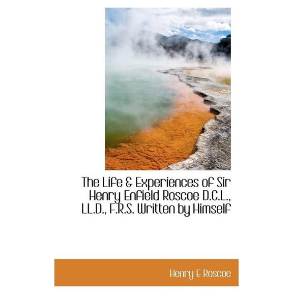 The Life & Experiences of Sir Henry Enfield Roscoe D.C.L., LL.D., F.R.S. Written by Himself (Hardcover)