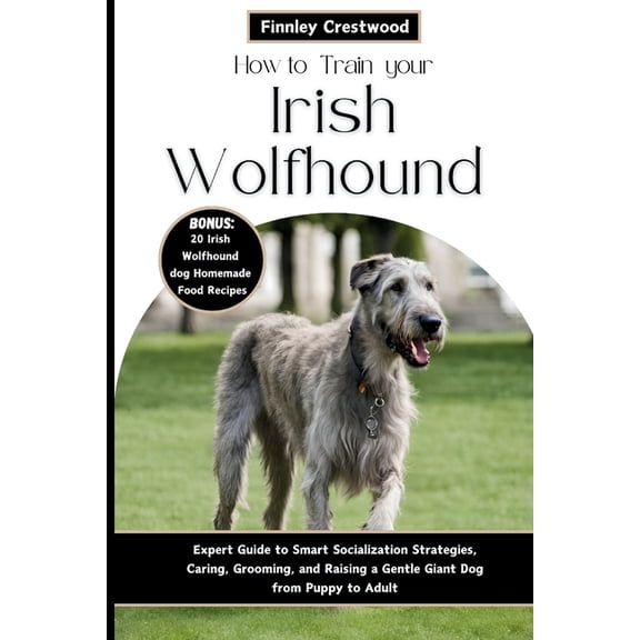 How to Train Your Irish Wolfhound: Expert Guide to Smart Socialization Strategies, Caring, Grooming, and Raising a Gentle Giant Dog from Puppy to Adult (Paperback)