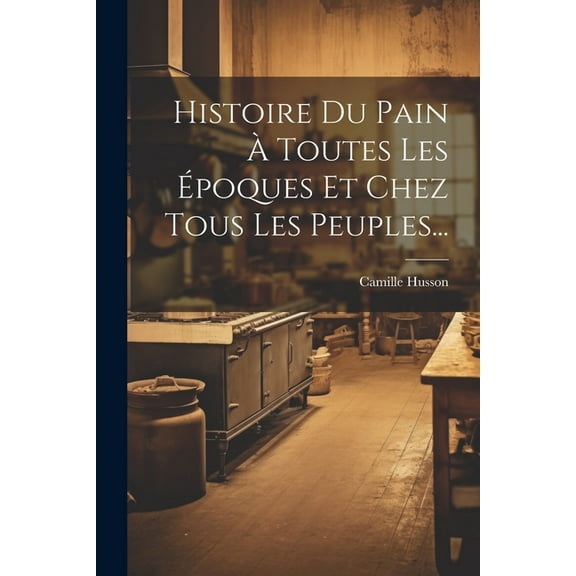 Histoire Du Pain À Toutes Les Époques Et Chez Tous Les Peuples... (Paperback)