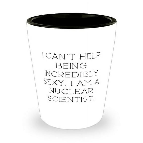 Unique Nuclear scientist Gifts, I can't Help Being Incredibly Sexy. I am a, Appreciation Shot Glass For Friends From Coworkers, Funny nuclear scientist tshirts, Funny nuclear scientist mugs, Funny
