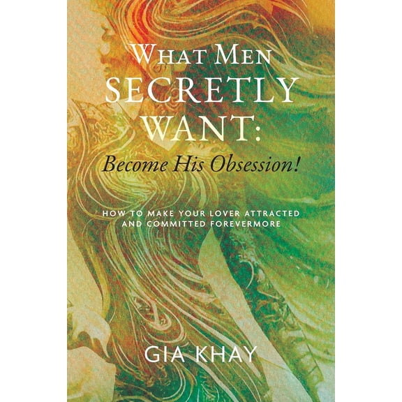 What Men Secretly Want: Become His Obsession!: How to Make Your Lover Attracted and Committed Forevermore, (Paperback)