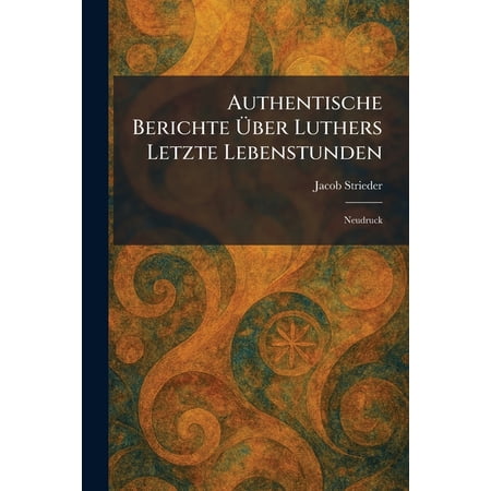Authentische Berichte Ã ber Luthers Letzte Lebenstunden: Neudruck (Paperback)