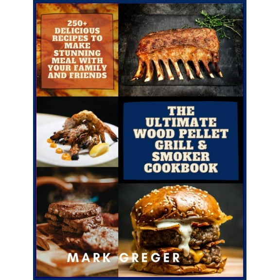 The Ultimate Wood Pellet Grill & Smoker Cookbook : 250  Delicious Recipes to Make Stunning Meal with Your Family and Friends (Hardcover)