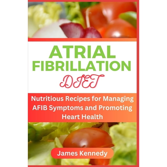 Atrial Fibrillation Diet: Nutritious Recipes for Managing AFIB Symptoms and Promoting Heart Health, (Paperback)