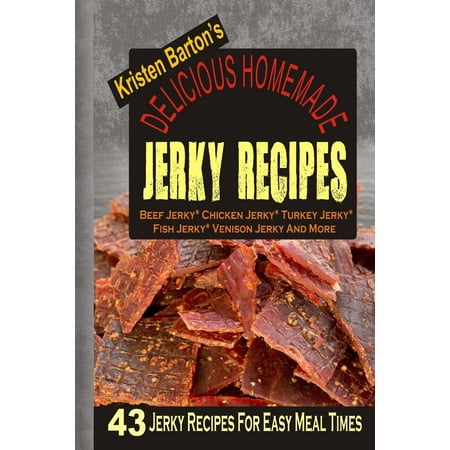 Delicious Homemade Jerky Recipes: 43 Jerky Recipes for Easy Meal Times - Beef Jerky, Chicken Jerky, Turkey Jerky, Fish Jerky, Venison Jerky and More (Best Way To Make Venison Jerky)