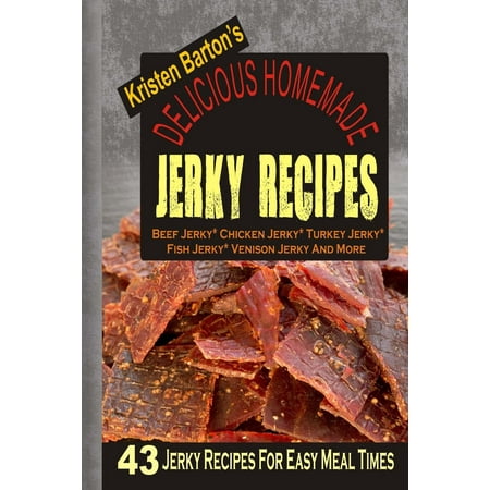 Delicious Homemade Jerky Recipes: 43 Jerky Recipes for Easy Meal Times - Beef Jerky, Chicken Jerky, Turkey Jerky, Fish Jerky, Venison Jerky and More (Best Ground Beef Jerky Recipe)