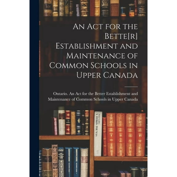 An Act for the Bette[r] Establishment and Maintenance of Common Schools in Upper Canada [microform], (Paperback)