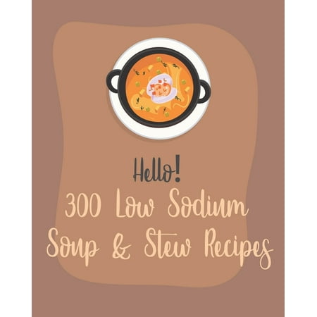 Low Sodium Soup & Stew Recipes: Hello! 300 Low Sodium Soup & Stew Recipes: Best Low Sodium Soup & Stew Cookbook Ever For Beginners [Book 1] (Best Soup In The World)