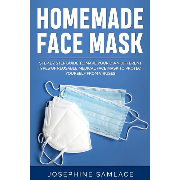 Homemade Face Mask: Step by Step Guide to Make Your Own Different Types of Reusable Medical Face Mask to Protect Yourself From Viruses. (Paperback)