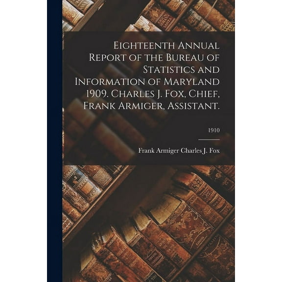 Eighteenth Annual Report of the Bureau of Statistics and Information of Maryland 1909. Charles J. Fox, Chief, Frank Armiger, Assistant.; 1910 (Paperback)