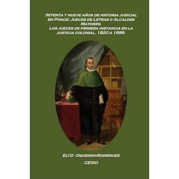 Setenta y nueve años de historia judicial en Ponce: Jueces de letras o alcaldes mayores: Los jueces de primera instancia en la justicia colonial, 1820 a 1899 (Paperback)