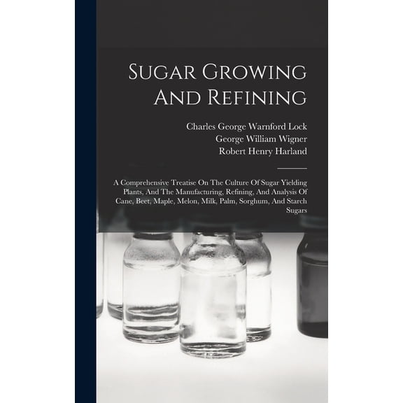 Sugar Growing And Refining: A Comprehensive Treatise On The Culture Of Sugar Yielding Plants, And The Manufacturing, Refining, And Analysis Of Cane, Beet, Maple, Melon, Milk, Palm, Sorghum, And Starch