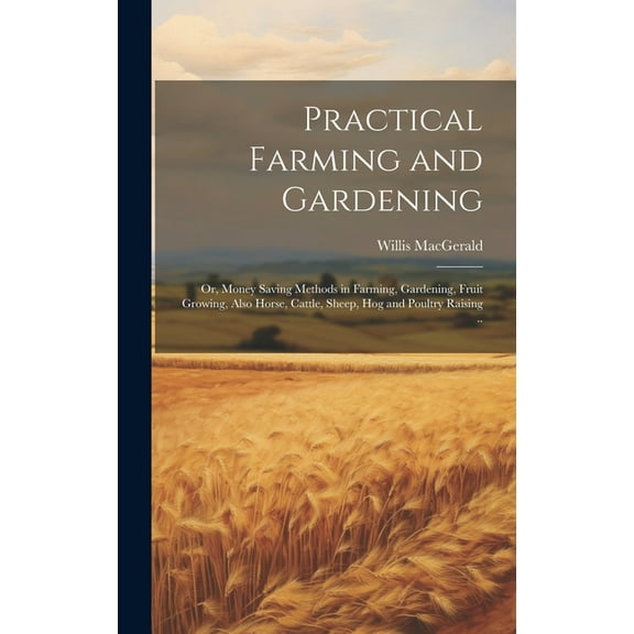 Practical Farming and Gardening; or, Money Saving Methods in Farming, Gardening, Fruit Growing, Also Horse, Cattle, Sheep, hog and Poultry Raising .. (Hardcover)