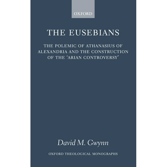 Oxford Theology and Religion Monographs The Eusebians: The Polemic of Athanasius of Alexandria and the Construction of the `Arian Controversy', (Hardcover)