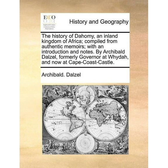 The History of Dahomy, an Inland Kingdom of Africa; Compiled from Authentic Memoirs; With an Introduction and Notes. by Archibald Dalzel, Formerly Governor at Whydah, and Now at Cape-Coast-Castle. (Pa