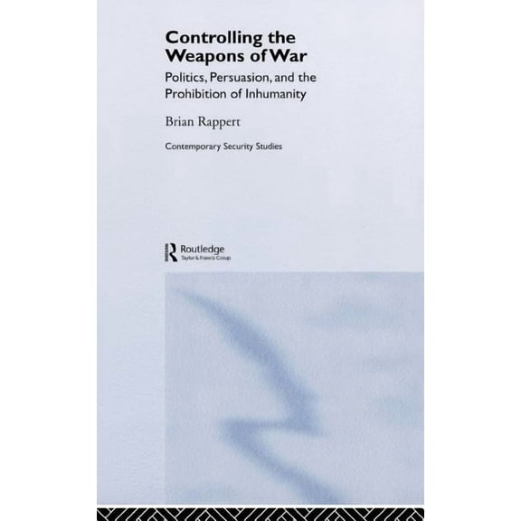 Contemporary Security Studies Controlling the Weapons of War: Politics, Persuasion, and the Prohibition of Inhumanity, (Hardcover)