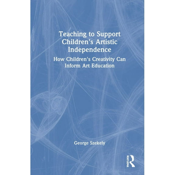 Teaching to Support Children's Artistic Independence: How Children's Creativity Can Inform Art Education, (Hardcover)