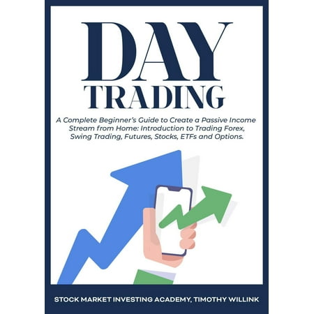 Day Trading: A Complete Beginner’s Guide to Create a Passive Income Stream from Home: Introduction to Trading Forex, Swing Trading, Futures, Stocks, ETFs and Options. -