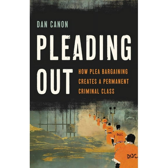 Pleading Out: How Plea Bargaining Creates a Permanent Criminal Class, (Hardcover)