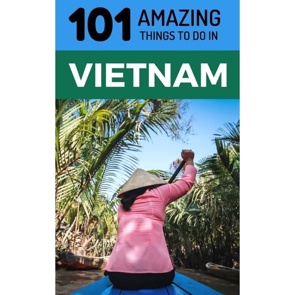 101 Amazing Things to Do in Vietnam: Vietnam Travel Guide