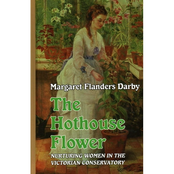 Hothouse Flower: Nurturing Women in the Victorian Conservatory, (Hardcover)