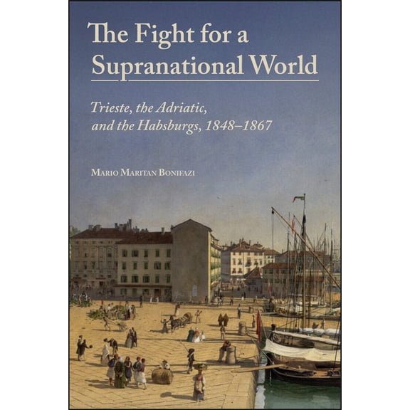 Central European Studies The Fight for a Supranational World: Trieste, the Adriatic, and the Habsburgs, 1848-1867, (Paperback)