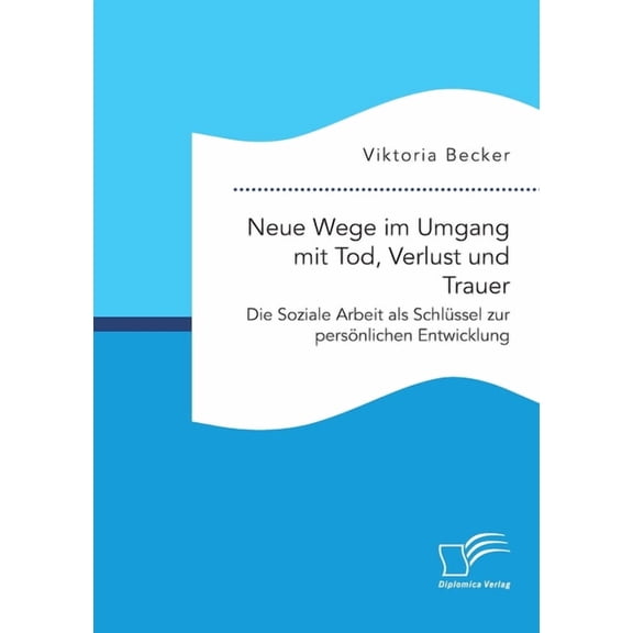 Neue Wege im Umgang mit Tod, Verlust und Trauer. Die Soziale Arbeit als SchlÃ¼ssel zur persÃ¶nlichen Entwicklung, (Paperback)