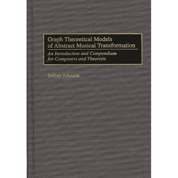 Music Reference Collection Graph Theoretical Models of Abstract Musical Transformation: An Introduction and Compendium for Composers and Theorists, Book 62, (Hardcover)