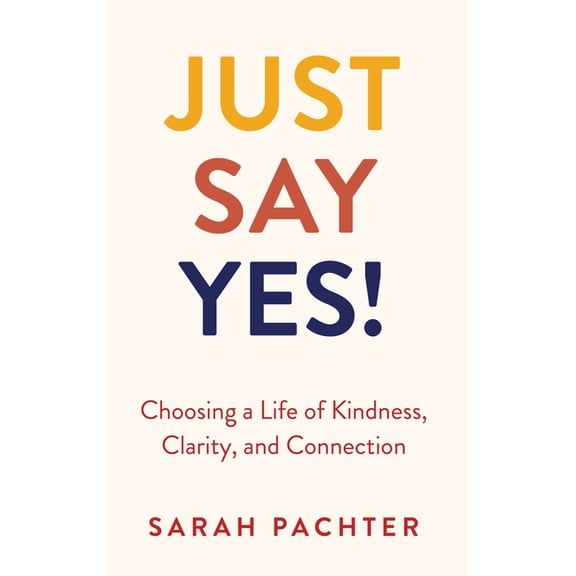 Just Say Yes!: Choosing a Life of Kindness, Clarity, and Connection, (Hardcover)
