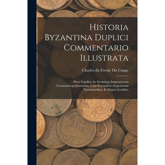 Historia Byzantina Duplici Commentario Illustrata : Prior Familias Ac Stemmata Imperatorum Constantinopolitanorum, Cum Eorundem Augustorum Nomismatibus, & Aliquot Iconibus (Paperback)