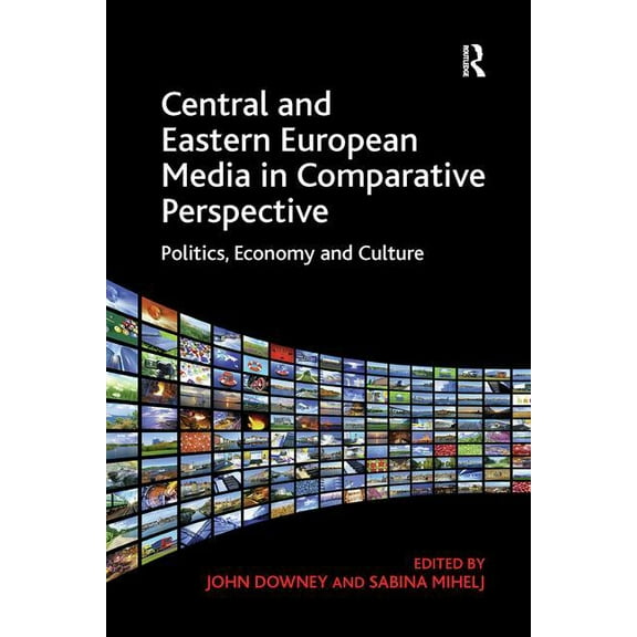 Central and Eastern European Media in Comparative Perspective: Politics, Economy and Culture. Edited by John Downey and , (Paperback)