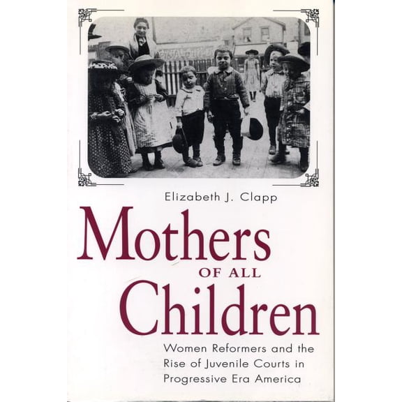 Mothers of All Children: Women Reformers and the Rise of Juvenile Courts in Progressive Era America, (Paperback)