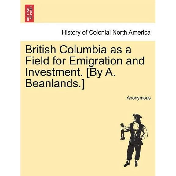 British Columbia as a Field for Emigration and Investment. [By A. Beanlands.] (Paperback)