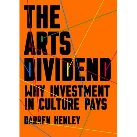 The Arts Dividend : Why Investment in Culture