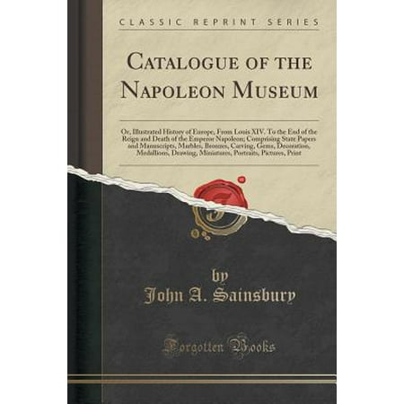 - Catalogue of the Napoleon Museum : Or, Illustrated History of Europe, from Louis XIV. to the End of the Reign and Death of the Emperor Napoleon; Comprising State Papers and Manuscripts, Marbles, Bronzes, Carving, Gems, Decoration, Medallions, Drawing, Mini