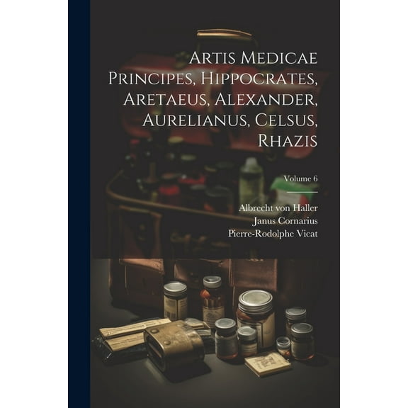Artis Medicae Principes, Hippocrates, Aretaeus, Alexander, Aurelianus, Celsus, Rhazis; Volume 6 (Paperback)