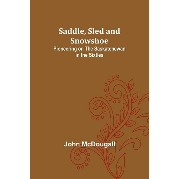 Saddle, Sled and Snowshoe: Pioneering on the Saskatchewan in the Sixties, (Paperback)
