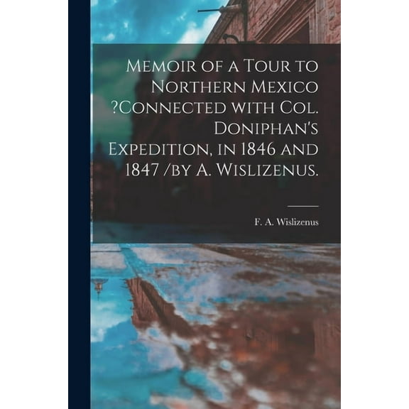 Memoir of a Tour to Northern Mexico ?connected With Col. Doniphan's Expedition, in 1846 and 1847 /by A. Wislizenus., (Paperback)