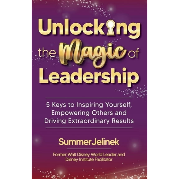 Unlocking the Magic of Leadership: 5 Keys to Inspire Yourself, Empower Others and Drive Extraordinary Results, (Paperback)