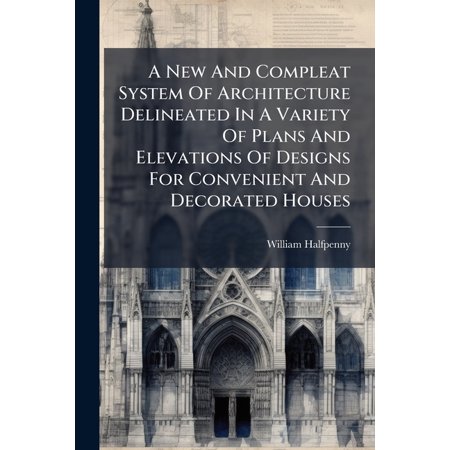 A New And Compleat System Of Architecture Delineated In A Variety Of Plans And Elevations Of Designs For Convenient And (Paperback)