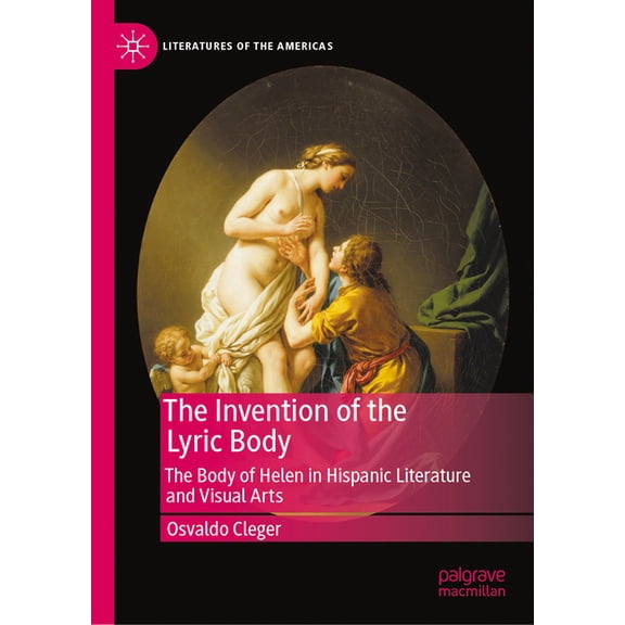 Literatures of the Americas The Invention of the Lyric Body: The Body of Helen in Hispanic Literature and Visual Arts, (Hardcover)